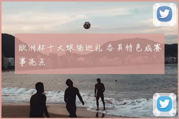 欧洲杯十大球场巡礼 各具特色成赛事亮点