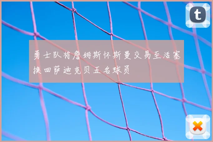 勇士队将詹姆斯怀斯曼交易至活塞换回萨迪克贝五名球员