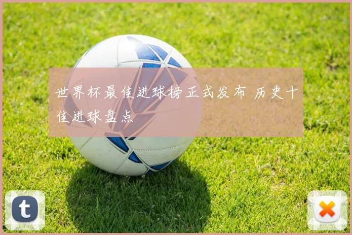 世界杯最佳进球榜正式发布 历史十佳进球盘点