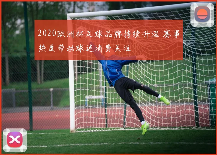 2020欧洲杯足球品牌持续升温 赛事热度带动球迷消费关注