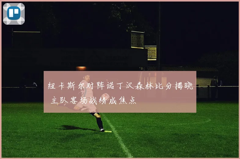 纽卡斯尔对阵诺丁汉森林比分揭晓 主队客场战绩成焦点