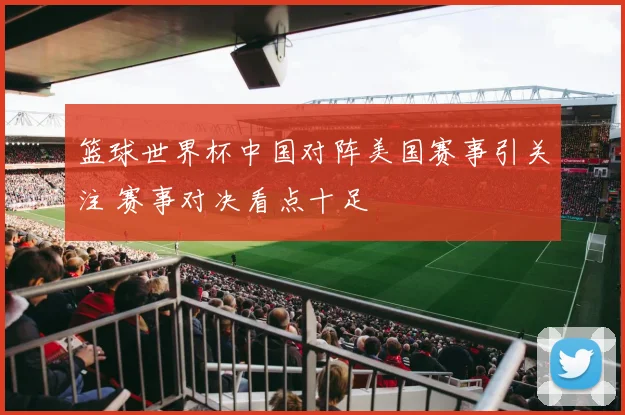 篮球世界杯中国对阵美国赛事引关注 赛事对决看点十足