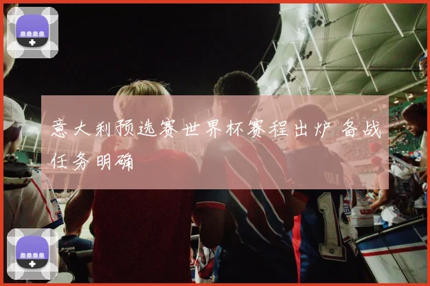 意大利预选赛世界杯赛程出炉 备战任务明确