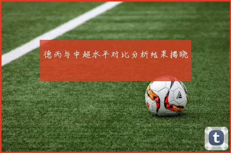德丙与中超水平对比分析结果揭晓