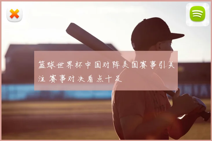 篮球世界杯中国对阵美国赛事引关注 赛事对决看点十足