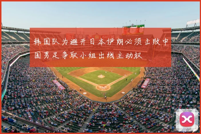 韩国队为避开日本伊朗必须击败中国男足争取小组出线主动权