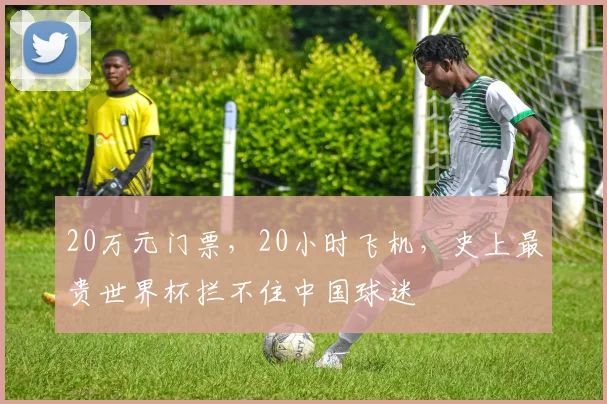 20万元门票,20小时飞机,史上最贵世界杯拦不住中国球迷