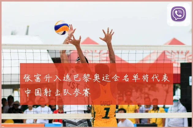 张富升入选巴黎奥运会名单将代表中国射击队参赛