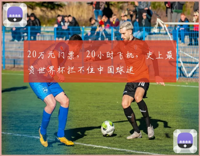 20万元门票,20小时飞机,史上最贵世界杯拦不住中国球迷