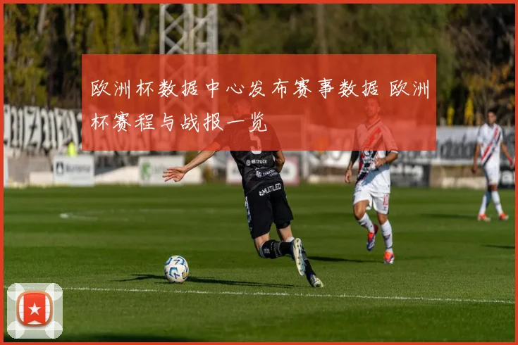 欧洲杯数据中心发布赛事数据 欧洲杯赛程与战报一览