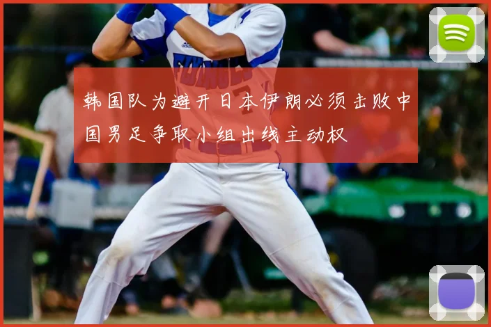 韩国队为避开日本伊朗必须击败中国男足争取小组出线主动权
