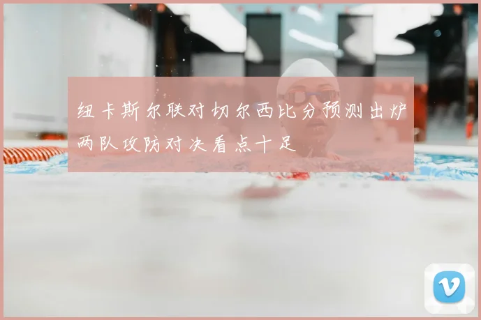 纽卡斯尔联对切尔西比分预测出炉两队攻防对决看点十足