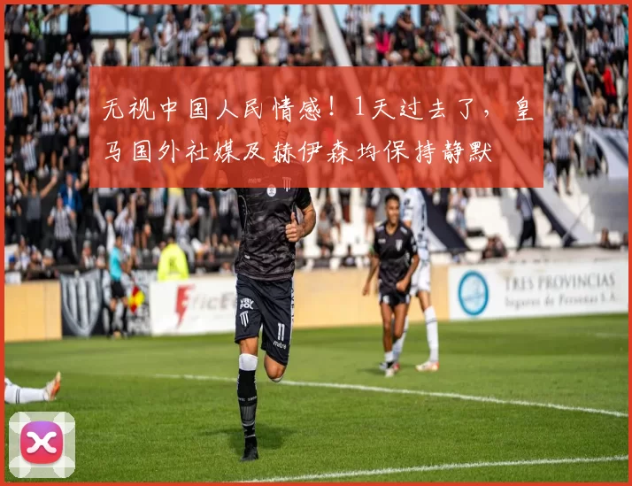 无视中国人民情感!1天过去了,皇马国外社媒及赫伊森均保持静默