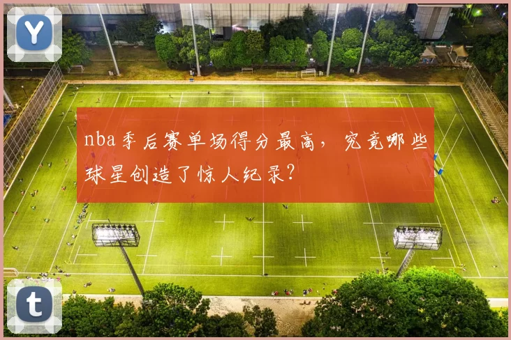 nba季后赛单场得分最高,究竟哪些球星创造了惊人纪录?