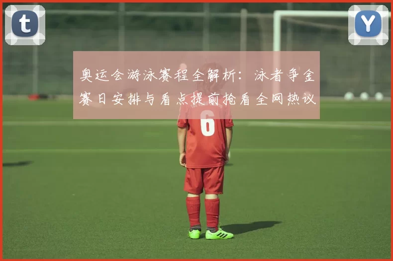 奥运会游泳赛程全解析：泳者争金赛日安排与看点提前抢看全网热议