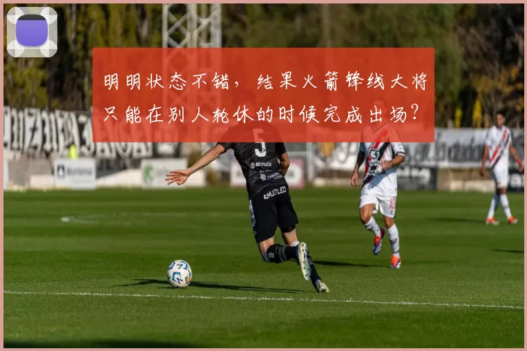 明明状态不错，结果火箭锋线大将只能在别人轮休的时候完成出场？