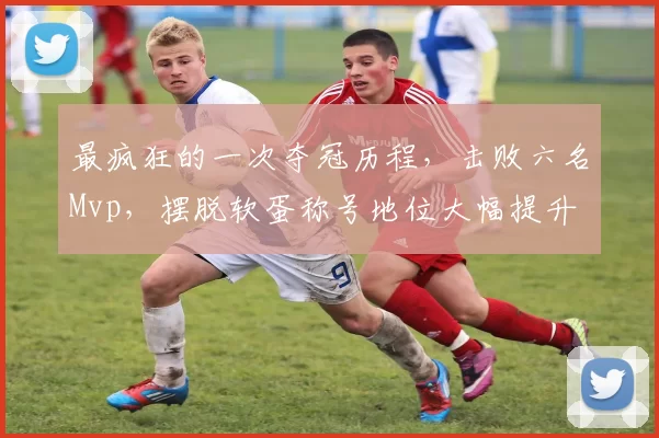 最疯狂的一次夺冠历程，击败六名Mvp，摆脱软蛋称号地位大幅提升