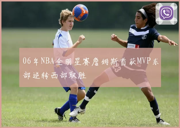 06年NBA全明星赛詹姆斯首获MVP东部逆转西部取胜