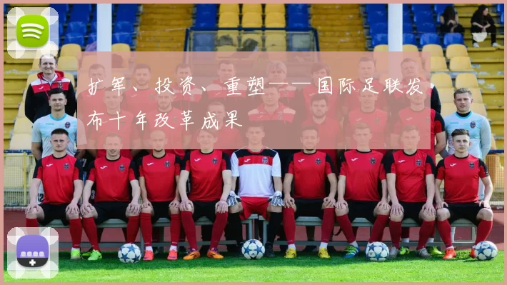 扩军、投资、重塑——国际足联发布十年改革成果