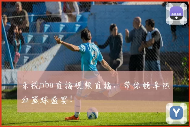 乐视nba直播视频直播，带你畅享热血篮球盛宴！