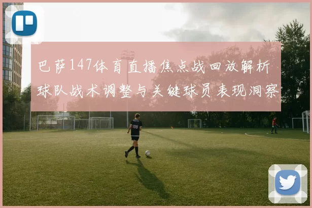 巴萨147体育直播焦点战回放解析 球队战术调整与关键球员表现洞察