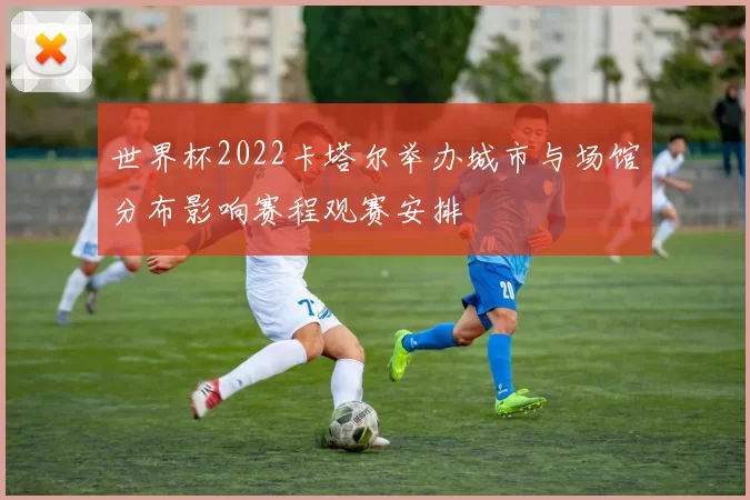 世界杯2022卡塔尔举办城市与场馆分布影响赛程观赛安排