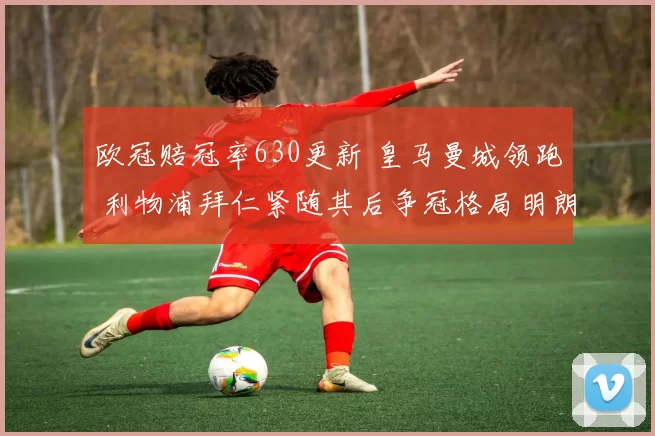 欧冠赔冠率630更新 皇马曼城领跑 利物浦拜仁紧随其后争冠格局明朗