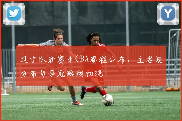 辽宁队新赛季CBA赛程公布，主客场分布与争冠路线初现