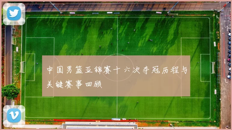 中国男篮亚锦赛十六次夺冠历程与关键赛事回顾