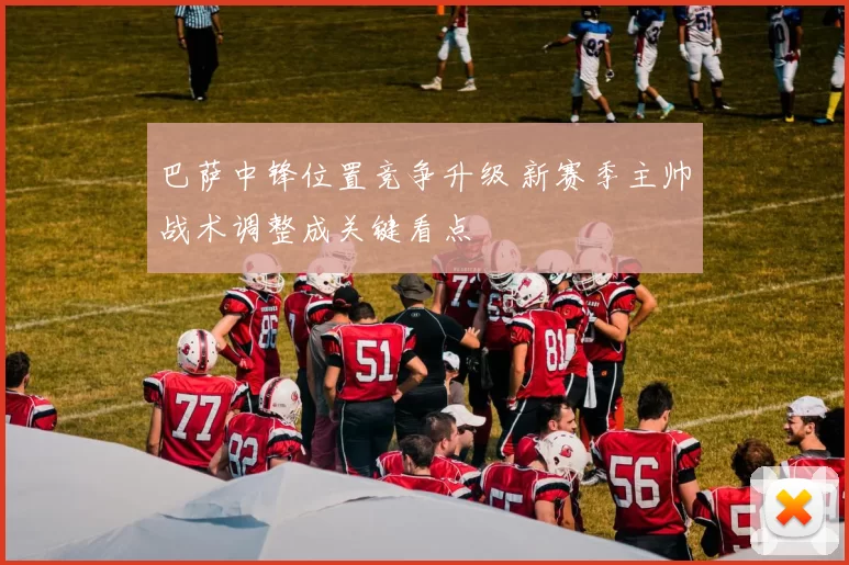 巴萨中锋位置竞争升级 新赛季主帅战术调整成关键看点