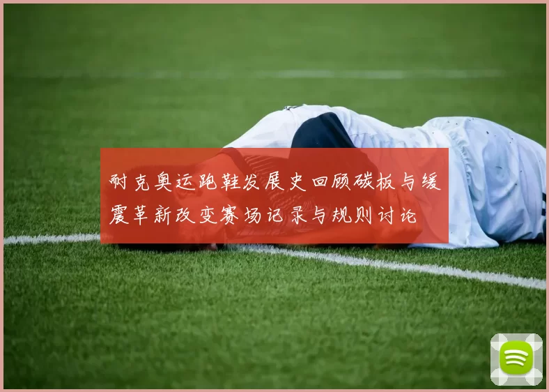 耐克奥运跑鞋发展史回顾碳板与缓震革新改变赛场记录与规则讨论