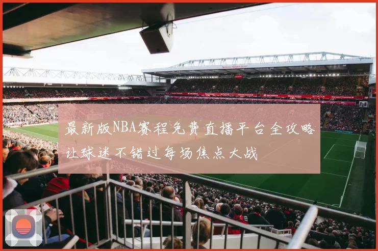 最新版NBA赛程免费直播平台全攻略让球迷不错过每场焦点大战