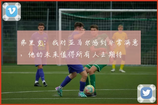 弗里克：我对亚马尔感到非常满意，他的未来值得所有人去期待