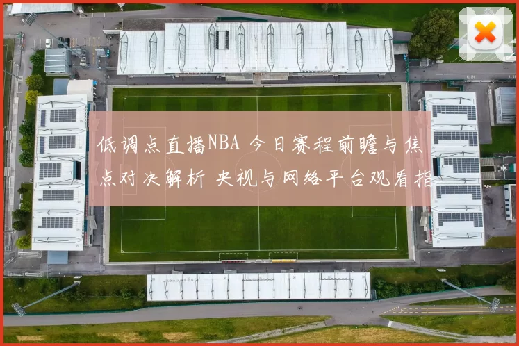 低调点直播NBA 今日赛程前瞻与焦点对决解析 央视与网络平台观看指南