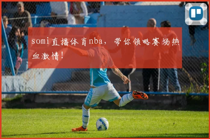 somi直播体育nba,带你领略赛场热血激情!