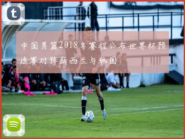 中国男篮2018年赛程公布世界杯预选赛对阵新西兰与韩国