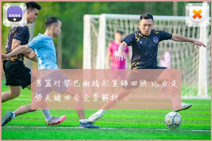 男篮对黎巴嫩精彩集锦回顾 比分走势关键回合全景解析