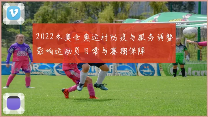 2022冬奥会奥运村防疫与服务调整影响运动员日常与赛期保障