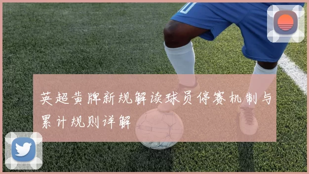英超黄牌新规解读球员停赛机制与累计规则详解
