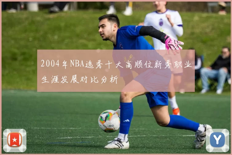 2004年NBA选秀十大高顺位新秀职业生涯发展对比分析