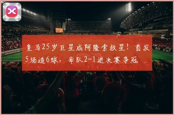 皇马25岁巨星成阿隆索救星！首发5场造6球，率队2-1进决赛争冠