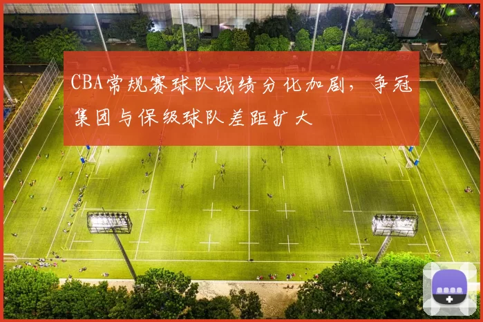 CBA常规赛球队战绩分化加剧，争冠集团与保级球队差距扩大