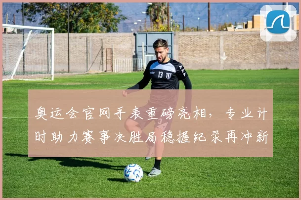 奥运会官网手表重磅亮相，专业计时助力赛事决胜局稳握纪录再冲新高