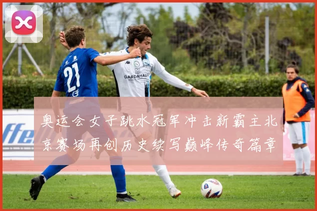 奥运会女子跳水冠军冲击新霸主北京赛场再创历史续写巅峰传奇篇章