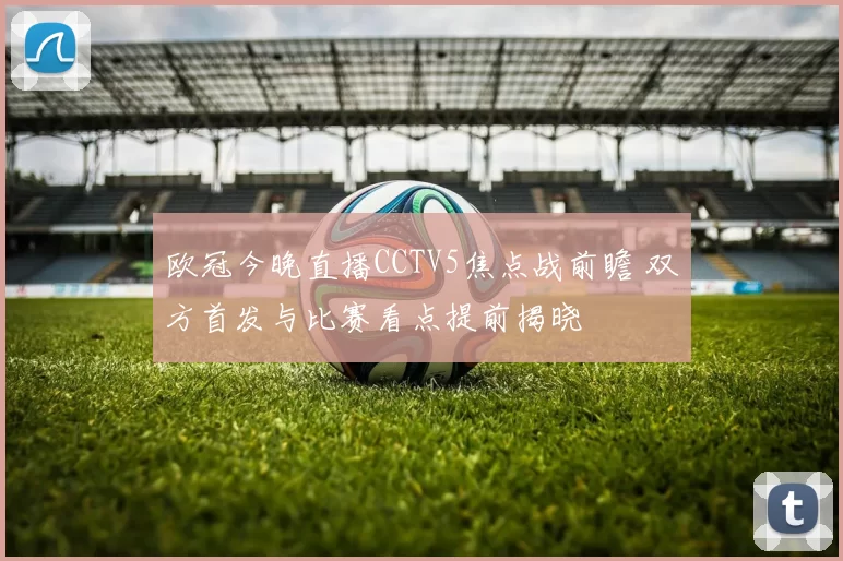 欧冠今晚直播CCTV5焦点战前瞻 双方首发与比赛看点提前揭晓