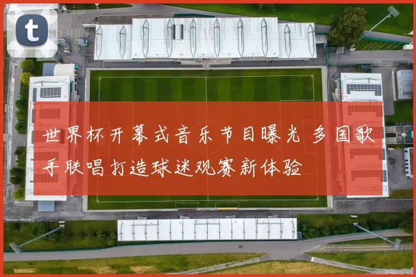 世界杯开幕式音乐节目曝光 多国歌手联唱打造球迷观赛新体验