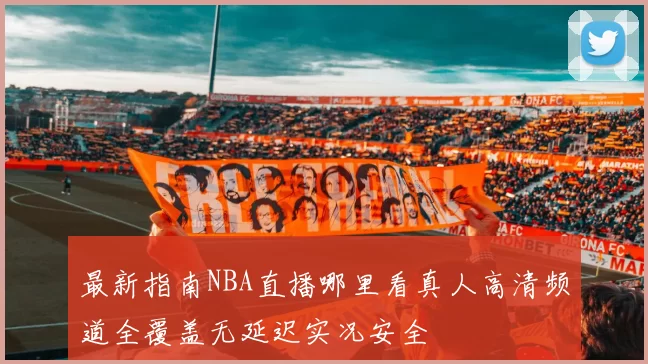 最新指南NBA直播哪里看真人高清频道全覆盖无延迟实况安全