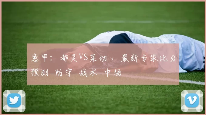 意甲：都灵VS莱切 ，最新专家比分预测_防守_战术_中场