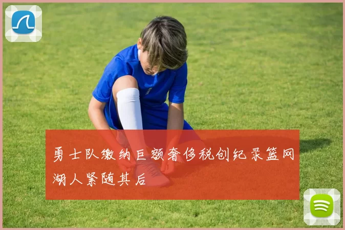 勇士队缴纳巨额奢侈税创纪录篮网湖人紧随其后