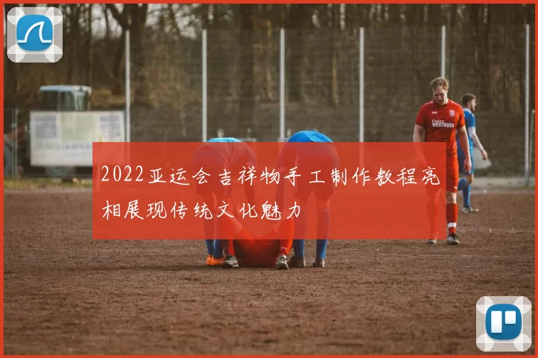 2022亚运会吉祥物手工制作教程亮相展现传统文化魅力